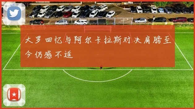 大罗回忆与阿尔卡拉斯对决肩膀至今仍感不适