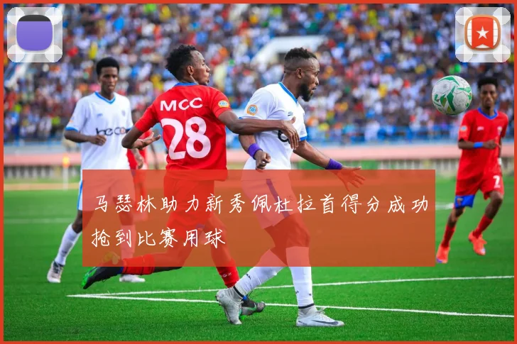 马瑟林助力新秀佩杜拉首得分成功抢到比赛用球