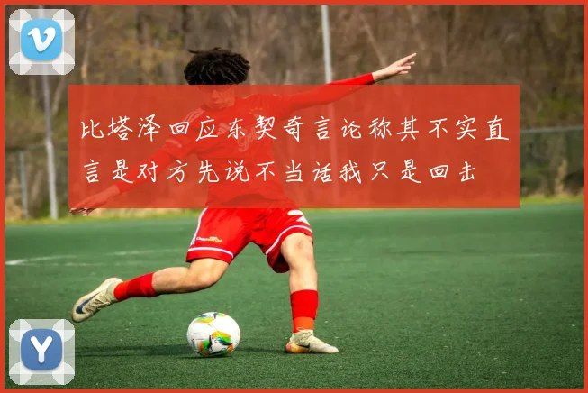 比塔泽回应东契奇言论称其不实直言是对方先说不当话我只是回击