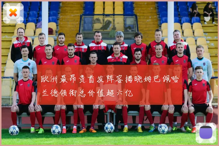 欧洲最昂贵首发阵容揭晓姆巴佩哈兰德领衔总价值超六亿