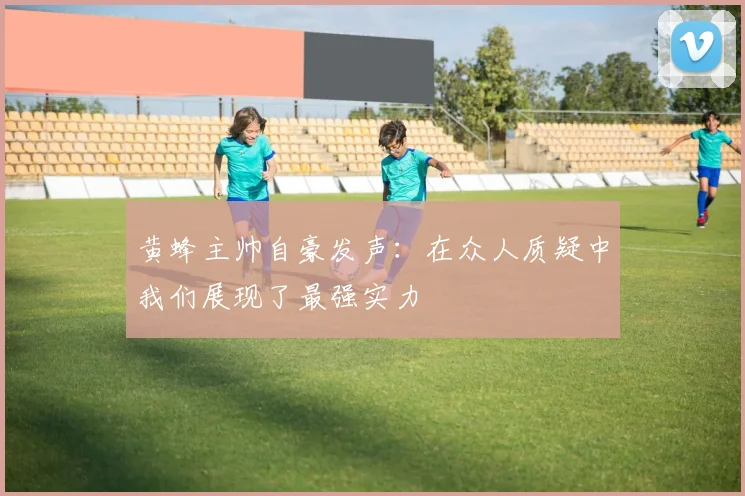 黄蜂主帅自豪发声：在众人质疑中我们展现了最强实力