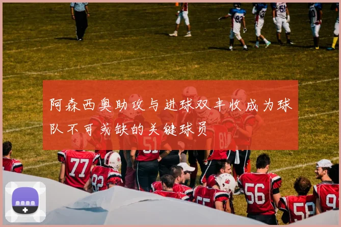 阿森西奥助攻与进球双丰收成为球队不可或缺的关键球员
