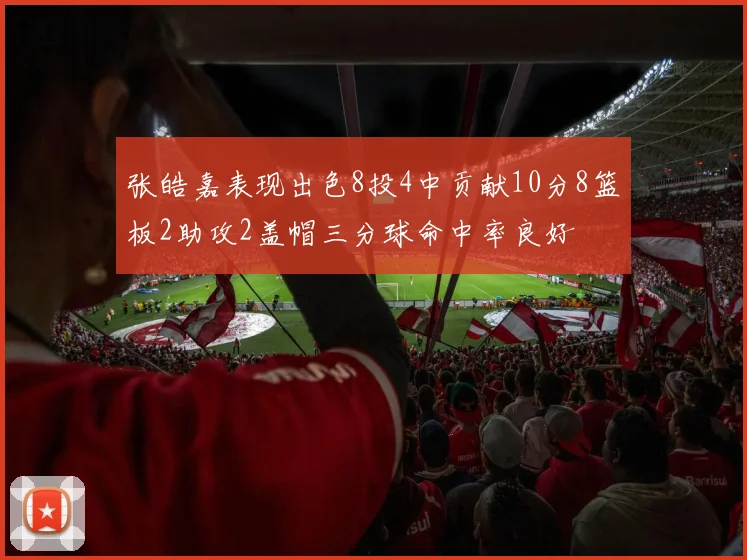张皓嘉表现出色8投4中贡献10分8篮板2助攻2盖帽三分球命中率良好