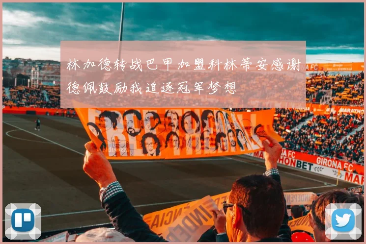 林加德转战巴甲加盟科林蒂安感谢德佩鼓励我追逐冠军梦想