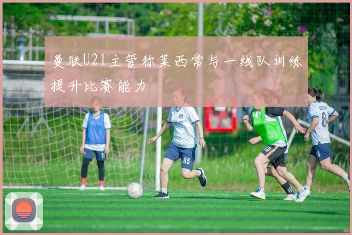 曼联U21主管称莱西常与一线队训练提升比赛能力
