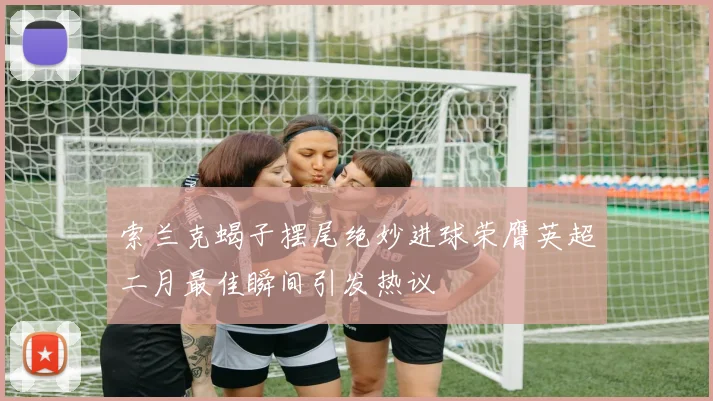 索兰克蝎子摆尾绝妙进球荣膺英超二月最佳瞬间引发热议