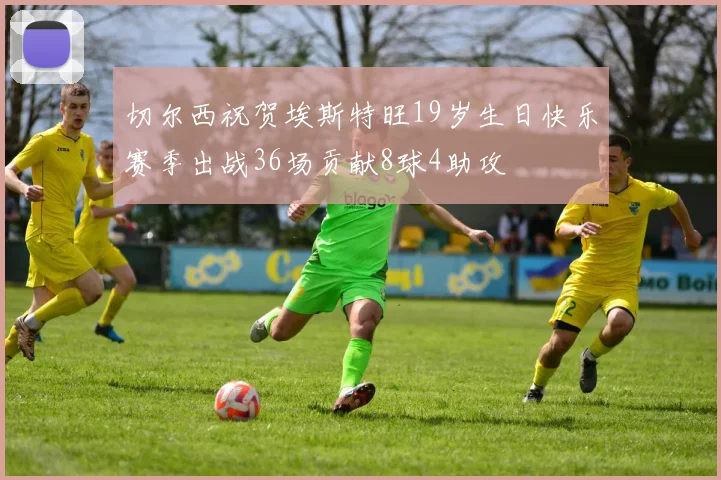 切尔西祝贺埃斯特旺19岁生日快乐赛季出战36场贡献8球4助攻