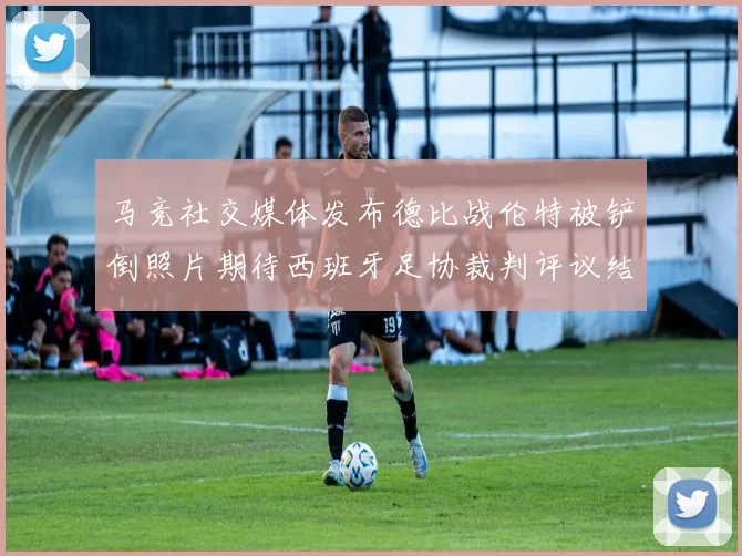 马竞社交媒体发布德比战伦特被铲倒照片期待西班牙足协裁判评议结果