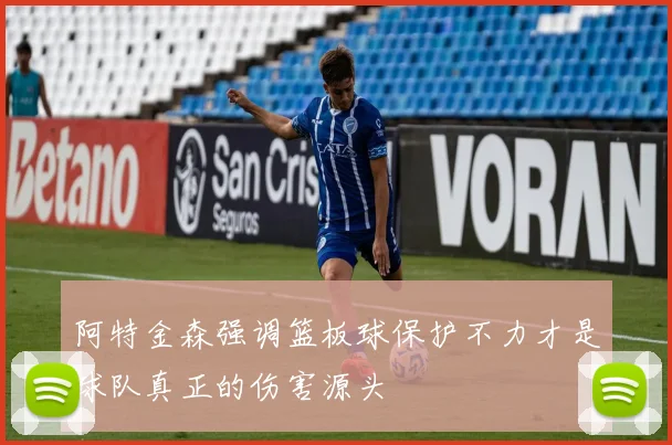 阿特金森强调篮板球保护不力才是球队真正的伤害源头
