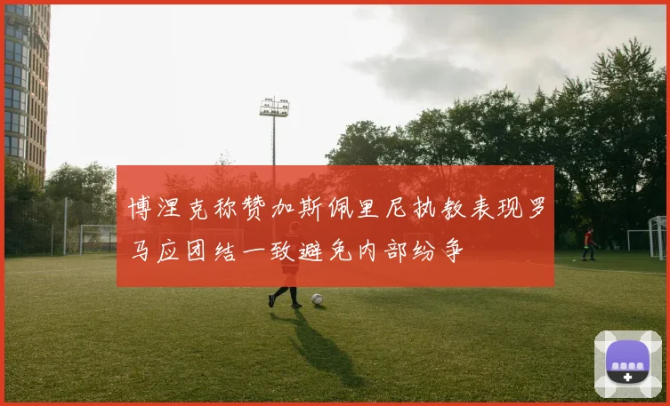 博涅克称赞加斯佩里尼执教表现罗马应团结一致避免内部纷争