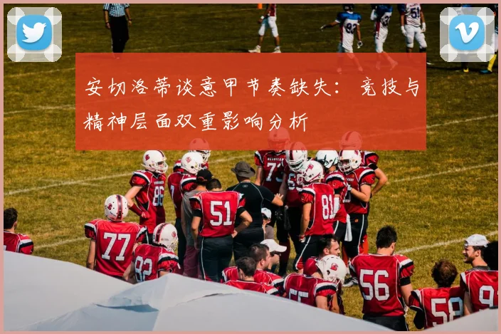 安切洛蒂谈意甲节奏缺失：竞技与精神层面双重影响分析