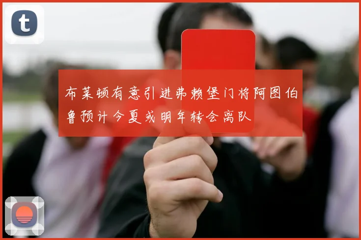 布莱顿有意引进弗赖堡门将阿图伯鲁预计今夏或明年转会离队